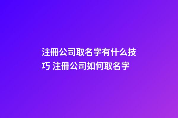 注冊公司取名字有什么技巧 注冊公司如何取名字-第1張-公司起名-玄機派